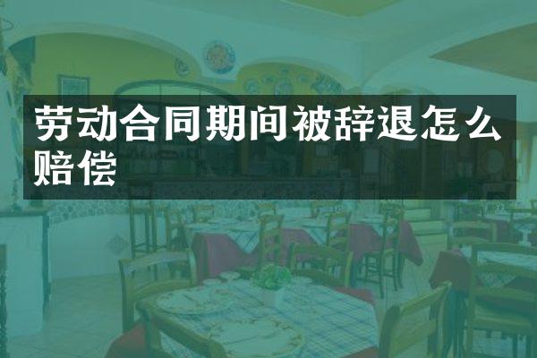 劳动合同期间被辞退怎么赔偿