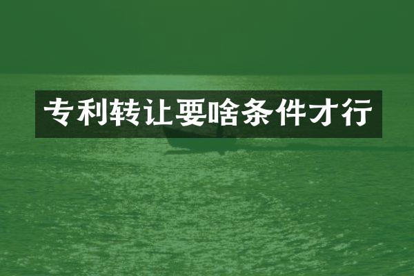 专利转让要啥条件才行