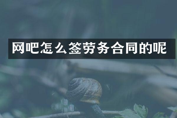 网吧怎么签劳务合同的呢