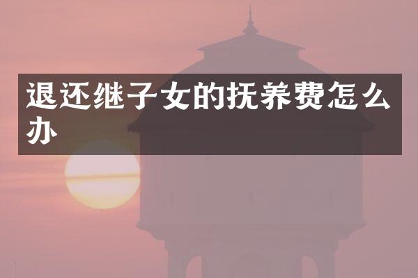 退还继子女的抚养费怎么办