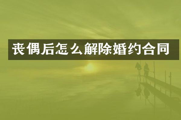 丧偶后怎么解除婚约合同