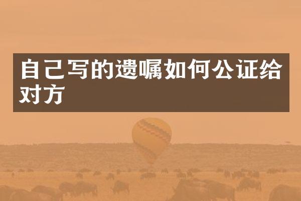 自己写的遗嘱如何公证给对方