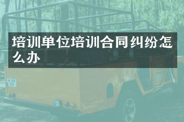 培训单位培训合同纠纷怎么办