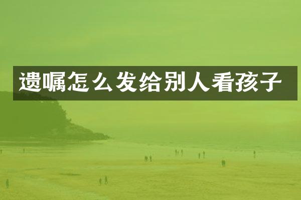 遗嘱怎么发给别人看孩子