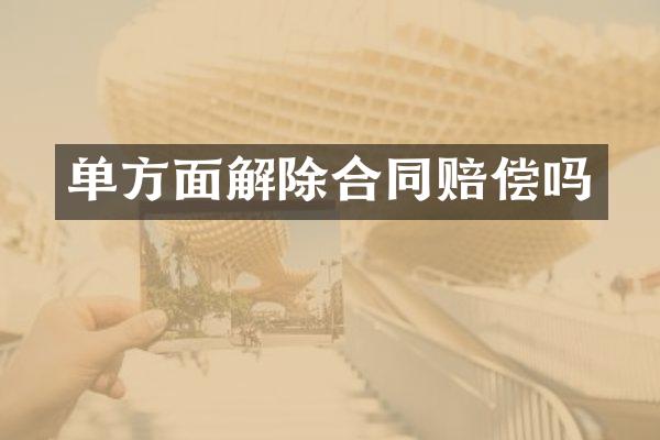单方面解除合同赔偿吗