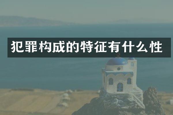 犯罪构成的特征有什么性