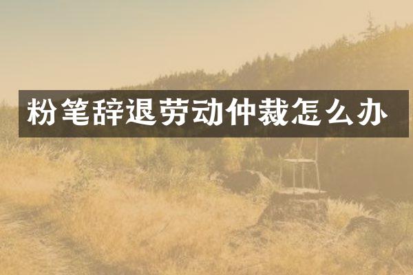 粉笔辞退劳动仲裁怎么办