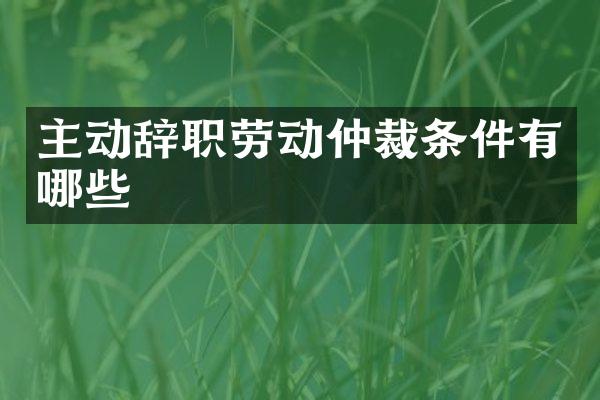 主动辞职劳动仲裁条件有哪些
