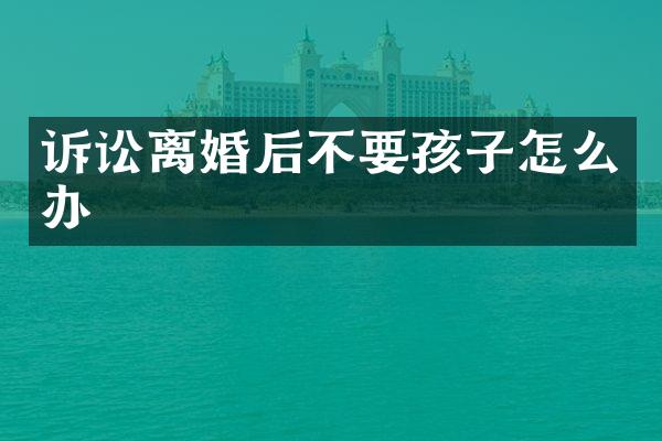 诉讼离婚后不要孩子怎么办