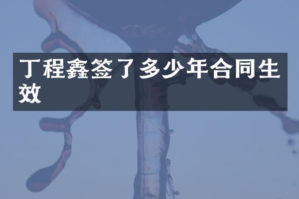 丁程鑫签了多少年合同生效