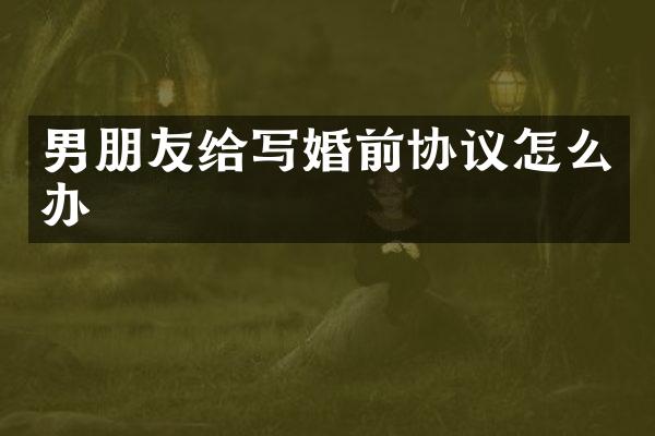 男朋友给写婚前协议怎么办