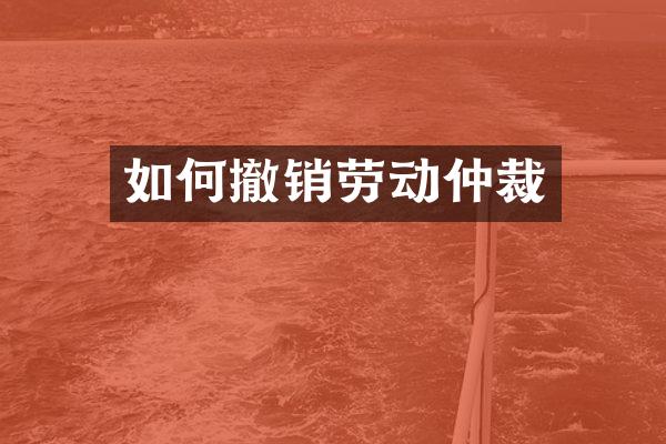 如何撤销劳动仲裁