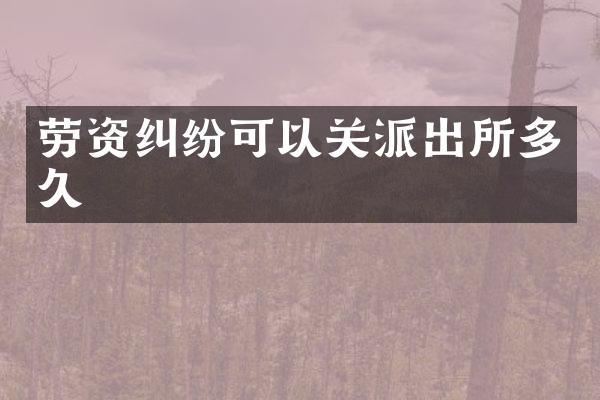 劳资纠纷可以关派出所多久
