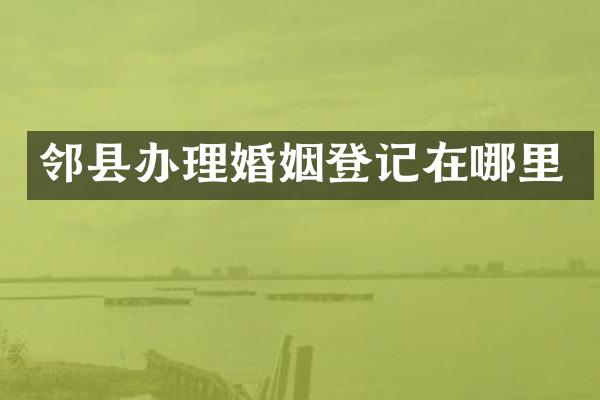 邻县办理婚姻登记在哪里