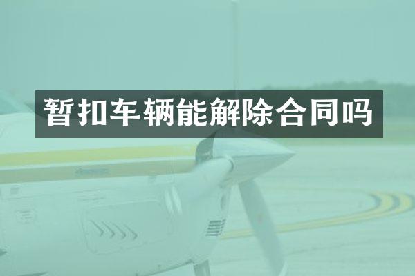 暂扣车辆能解除合同吗