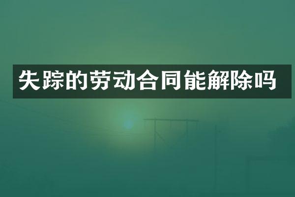 失踪的劳动合同能解除吗