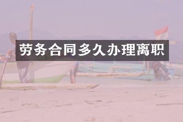 劳务合同多久办理离职