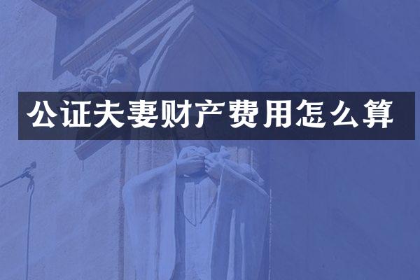 公证夫妻财产费用怎么算