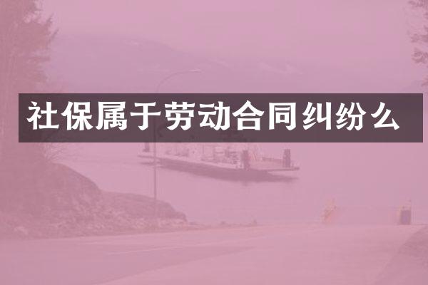 社保属于劳动合同纠纷么