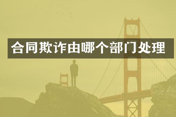 合同欺诈由哪个部门处理