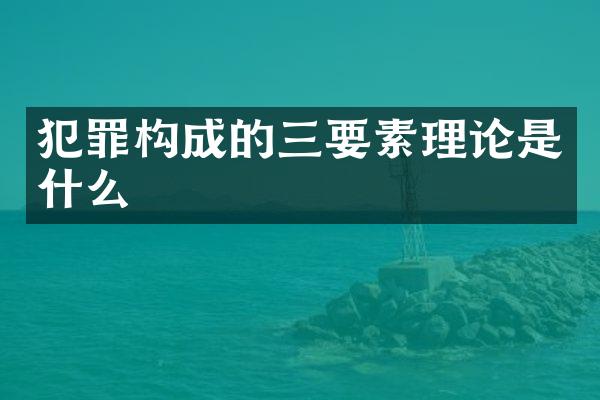 犯罪构成的三要素理论是什么