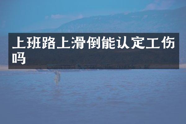 上班路上滑倒能认定工伤吗