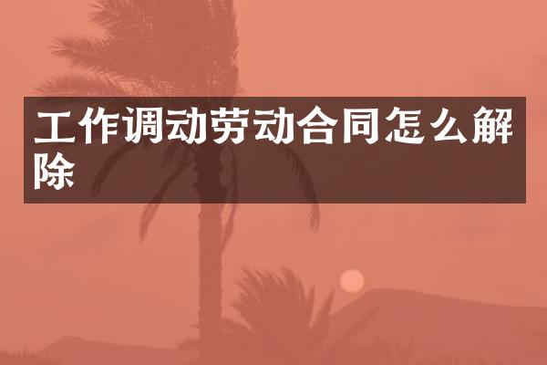 工作调动劳动合同怎么解除