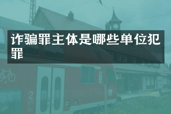 诈骗罪主体是哪些单位犯罪