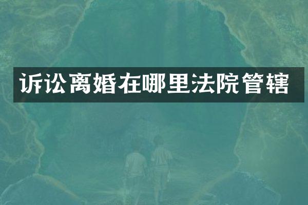 诉讼离婚在哪里法院管辖
