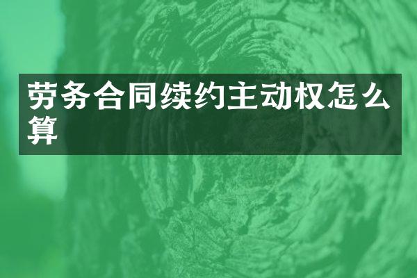 劳务合同续约主动权怎么算