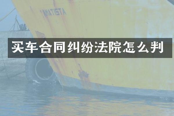 买车合同纠纷法院怎么判