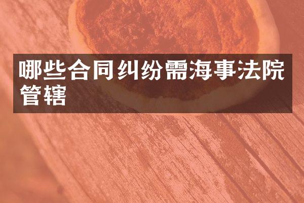 哪些合同纠纷需海事法院管辖