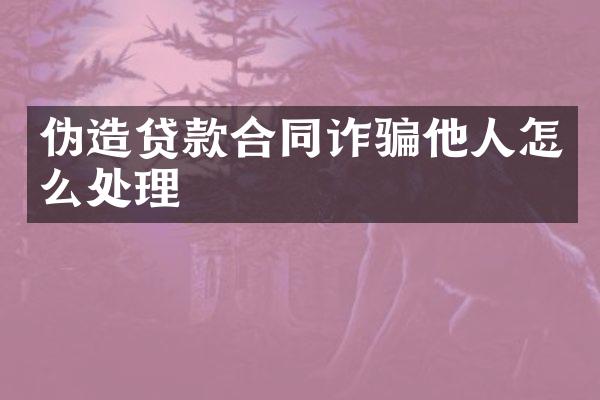 伪造贷款合同诈骗他人怎么处理
