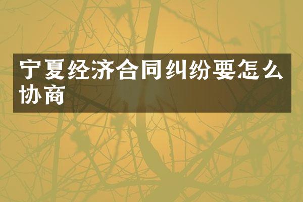 宁夏经济合同纠纷要怎么协商