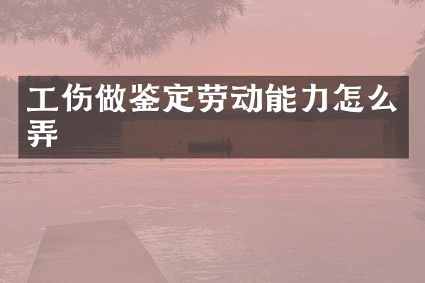 工伤做鉴定劳动能力怎么弄