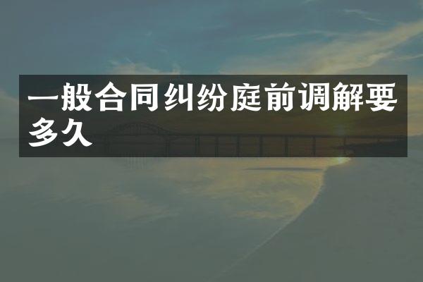 一般合同纠纷庭前调解要多久
