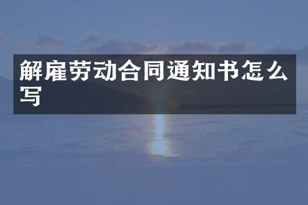 解雇劳动合同通知书怎么写