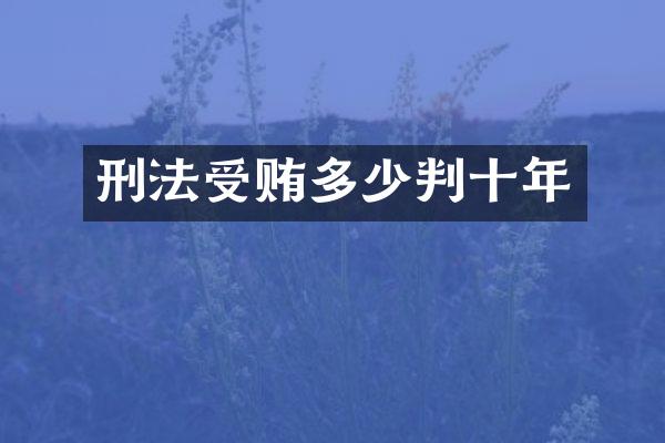 刑法受贿多少判十年