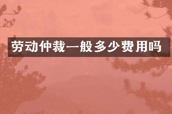 劳动仲裁一般多少费用吗