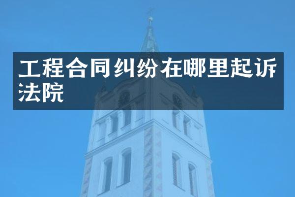 工程合同纠纷在哪里起诉法院