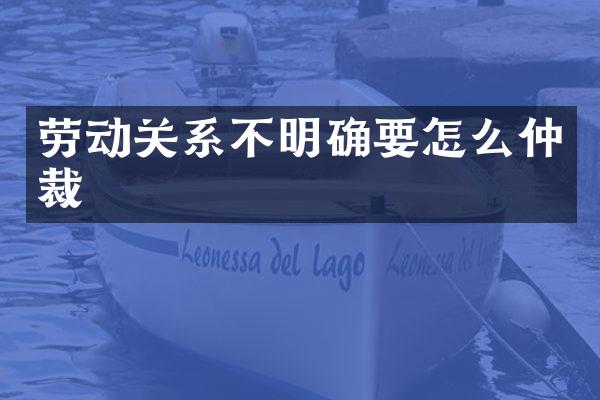 劳动关系不明确要怎么仲裁