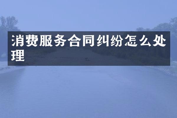 消费服务合同纠纷怎么处理