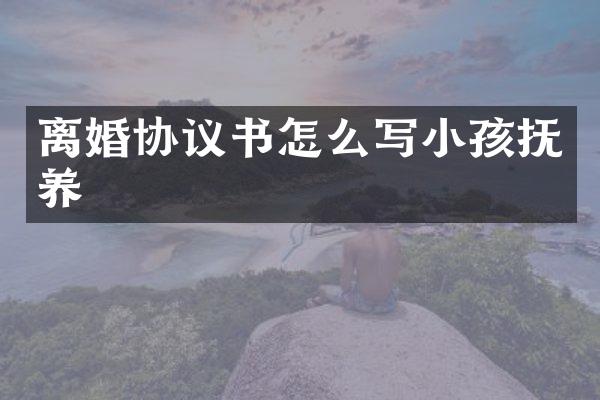 离婚协议书怎么写小孩抚养