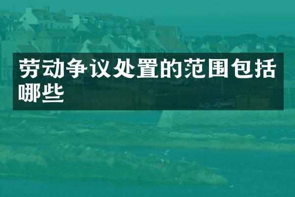 劳动争议处置的范围包括哪些