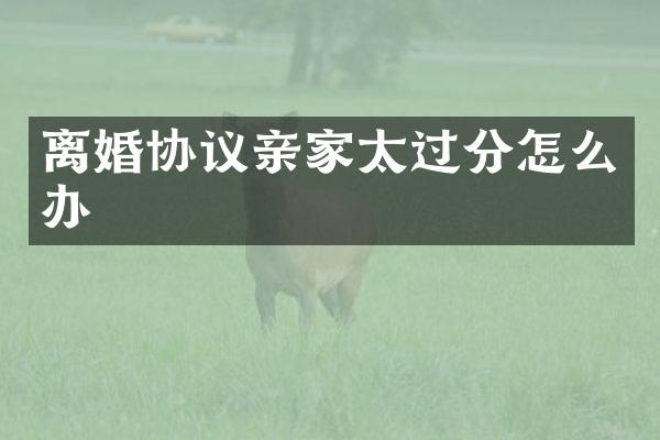 离婚协议亲家太过分怎么办