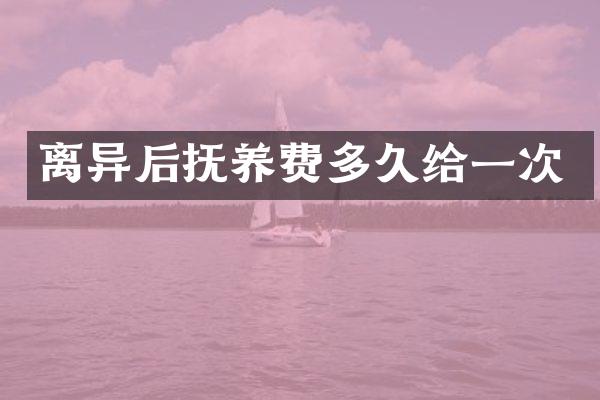 离异后抚养费多久给一次