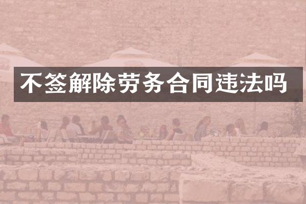 不签解除劳务合同违法吗