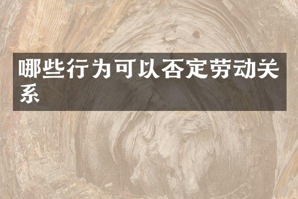 哪些行为可以否定劳动关系