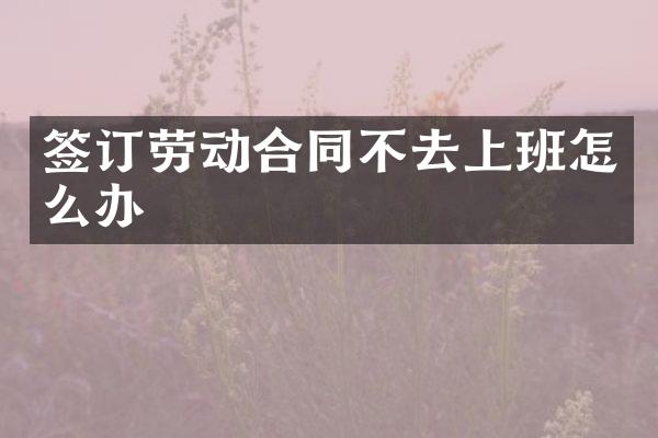 签订劳动合同不去上班怎么办