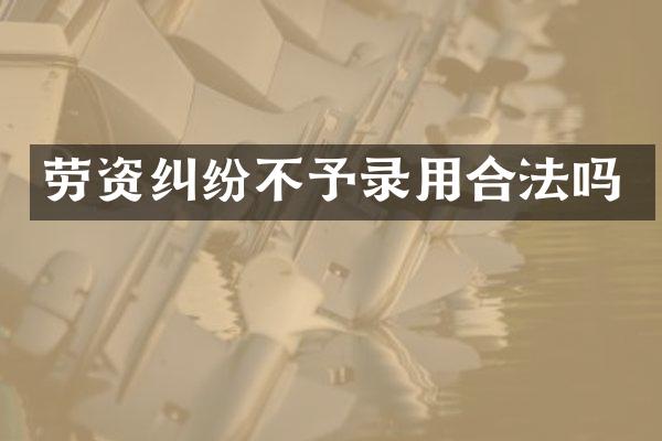劳资纠纷不予录用合法吗